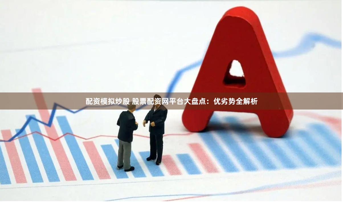 配资模拟炒股 股票配资网平台大盘点：优劣势全解析