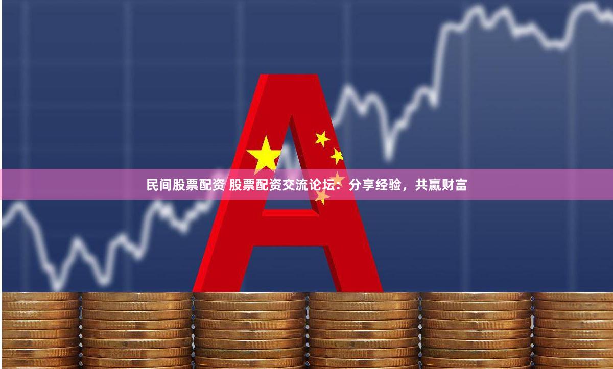 民间股票配资 股票配资交流论坛：分享经验，共赢财富