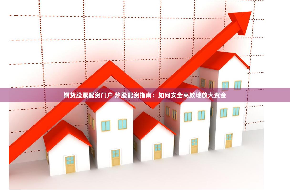 期货股票配资门户 炒股配资指南：如何安全高效地放大资金