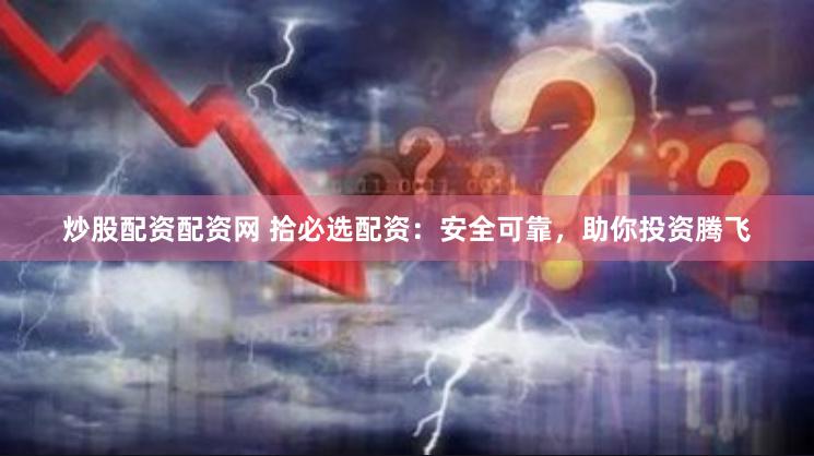 炒股配资配资网 拾必选配资：安全可靠，助你投资腾飞
