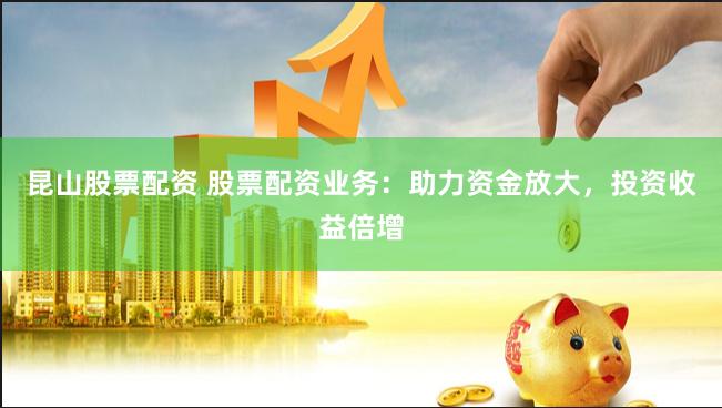 昆山股票配资 股票配资业务：助力资金放大，投资收益倍增