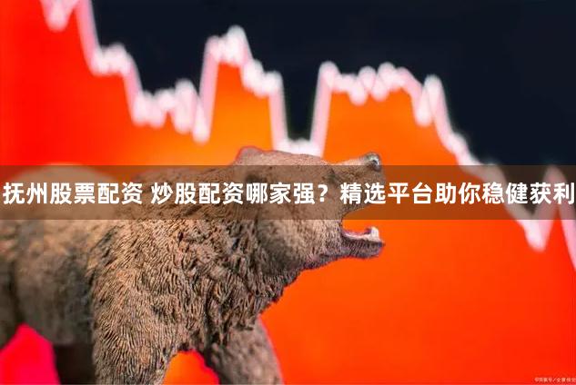 抚州股票配资 炒股配资哪家强？精选平台助你稳健获利