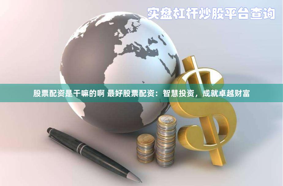股票配资是干嘛的啊 最好股票配资：智慧投资，成就卓越财富