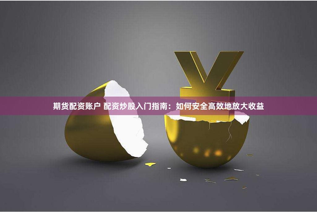 期货配资账户 配资炒股入门指南：如何安全高效地放大收益