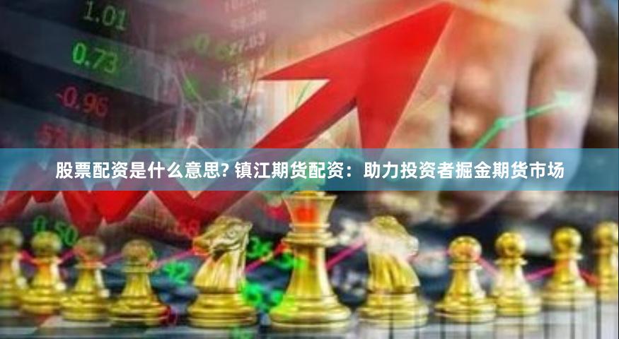 股票配资是什么意思? 镇江期货配资：助力投资者掘金期货市场