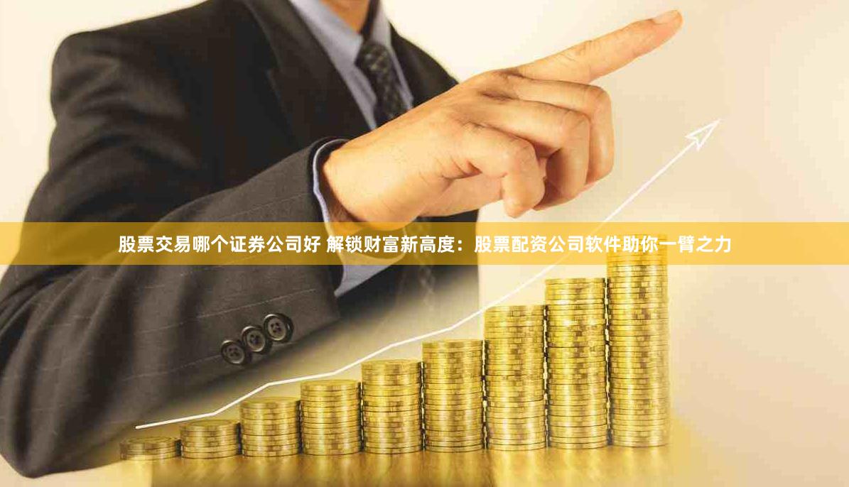 股票交易哪个证券公司好 解锁财富新高度：股票配资公司软件助你一臂之力
