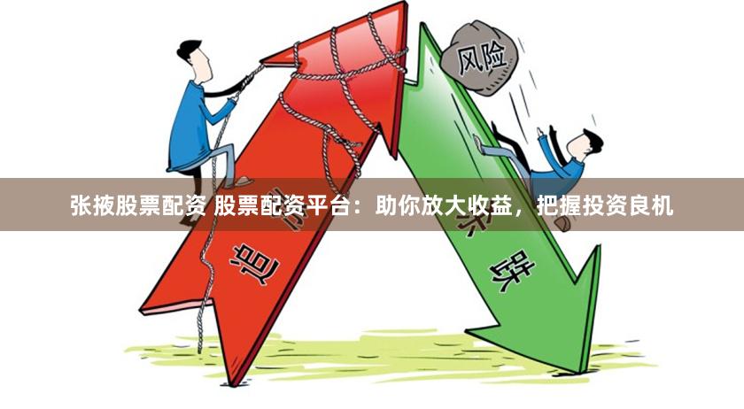 张掖股票配资 股票配资平台：助你放大收益，把握投资良机