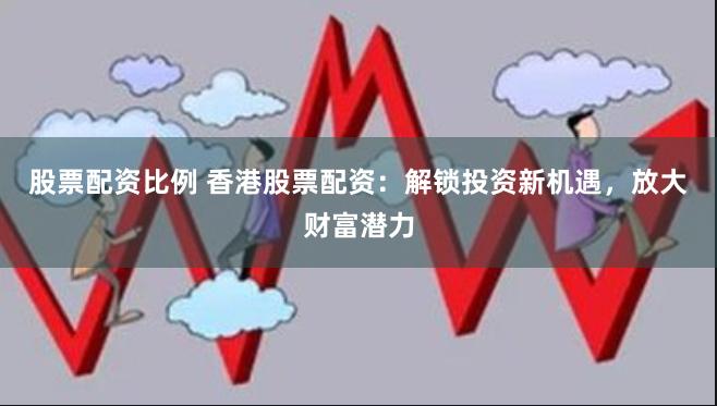 股票配资比例 香港股票配资：解锁投资新机遇，放大财富潜力