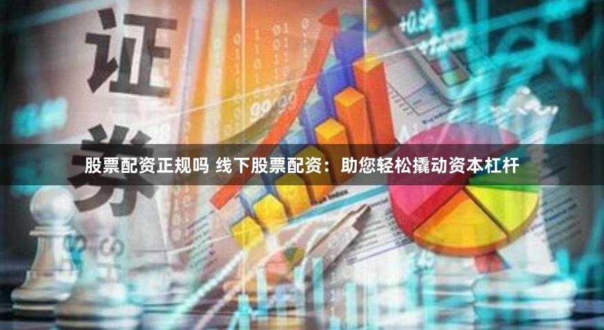股票配资正规吗 线下股票配资：助您轻松撬动资本杠杆
