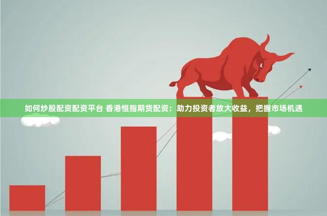 如何炒股配资配资平台 香港恒指期货配资：助力投资者放大收益，把握市场机遇
