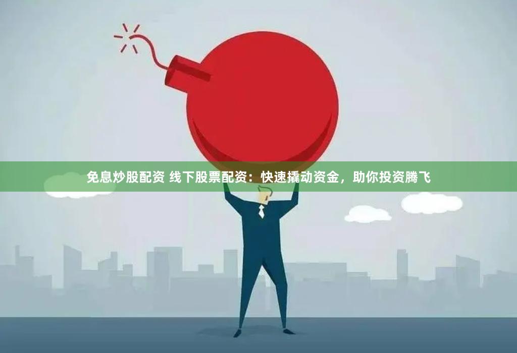 免息炒股配资 线下股票配资：快速撬动资金，助你投资腾飞