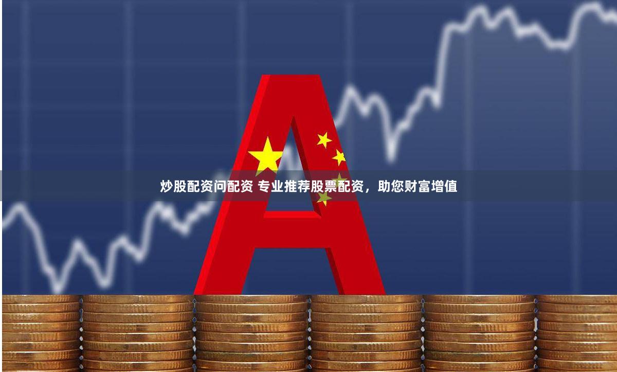 炒股配资问配资 专业推荐股票配资，助您财富增值