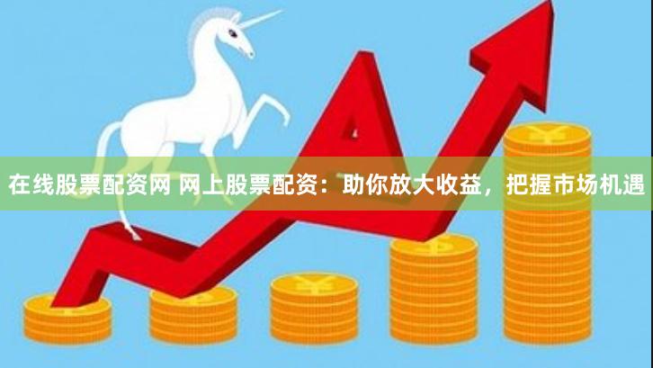 在线股票配资网 网上股票配资：助你放大收益，把握市场机遇