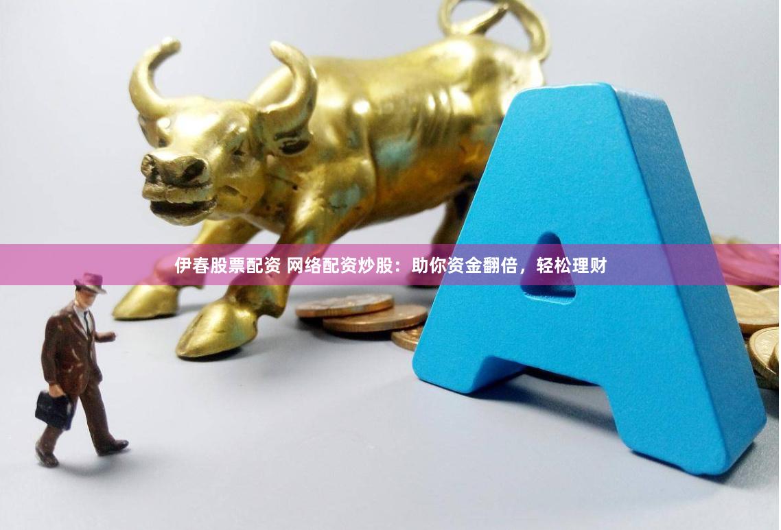 伊春股票配资 网络配资炒股：助你资金翻倍，轻松理财