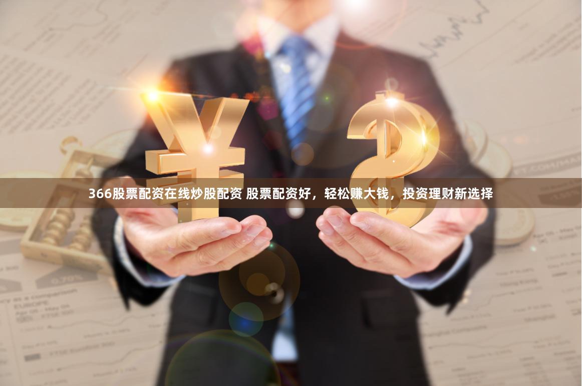 366股票配资在线炒股配资 股票配资好，轻松赚大钱，投资理财新选择