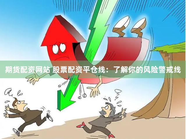 期货配资网站 股票配资平仓线：了解你的风险警戒线