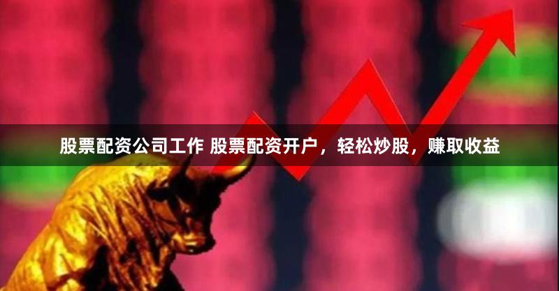 股票配资公司工作 股票配资开户，轻松炒股，赚取收益