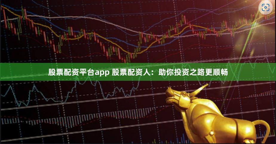 股票配资平台app 股票配资人：助你投资之路更顺畅