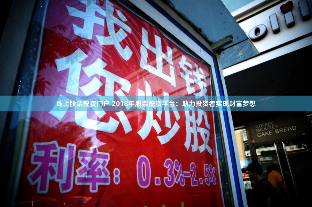 线上股票配资门户 2018年股票配资平台：助力投资者实现财富梦想