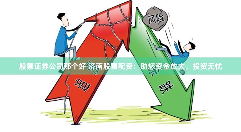 股票证券公司那个好 济南股票配资：助您资金放大，投资无忧