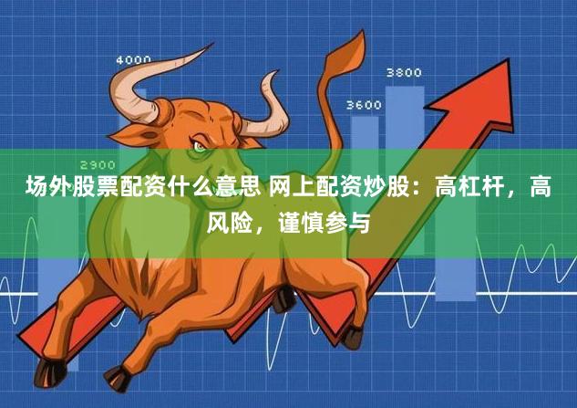 场外股票配资什么意思 网上配资炒股：高杠杆，高风险，谨慎参与