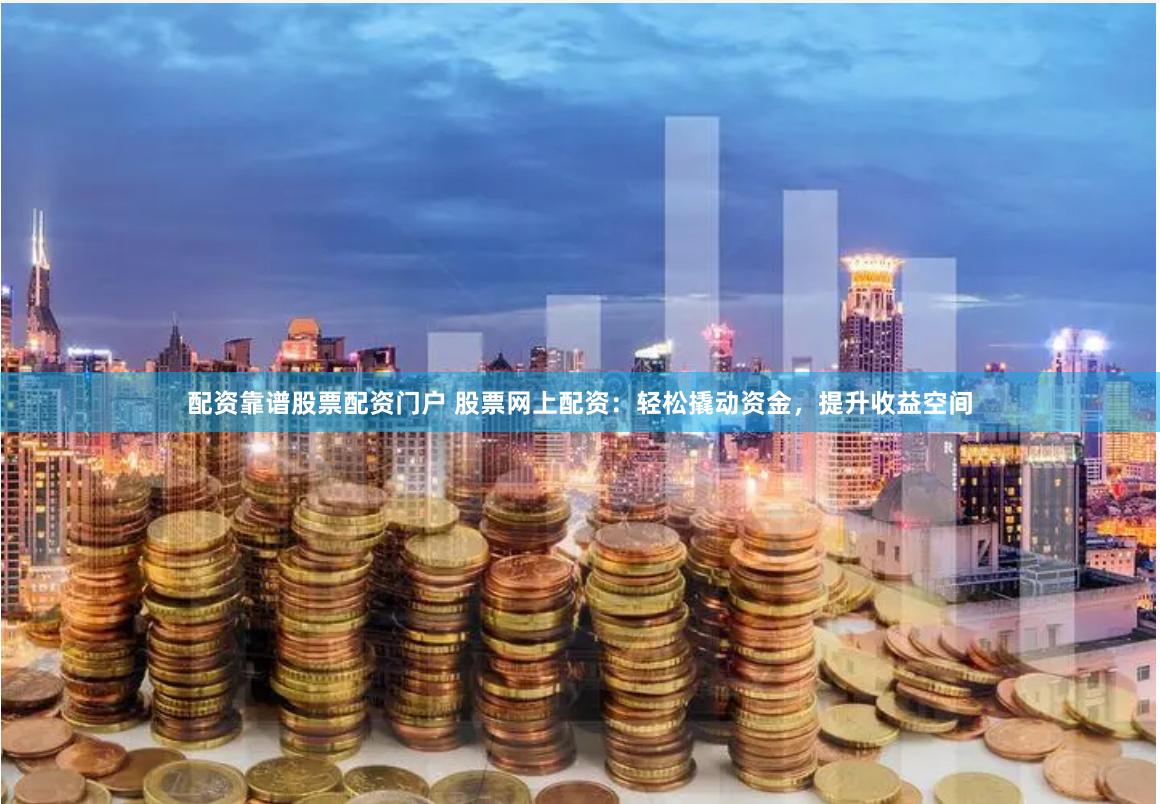 配资靠谱股票配资门户 股票网上配资：轻松撬动资金，提升收益空间