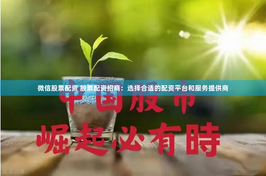 微信股票配资 股票配资招商：选择合适的配资平台和服务提供商