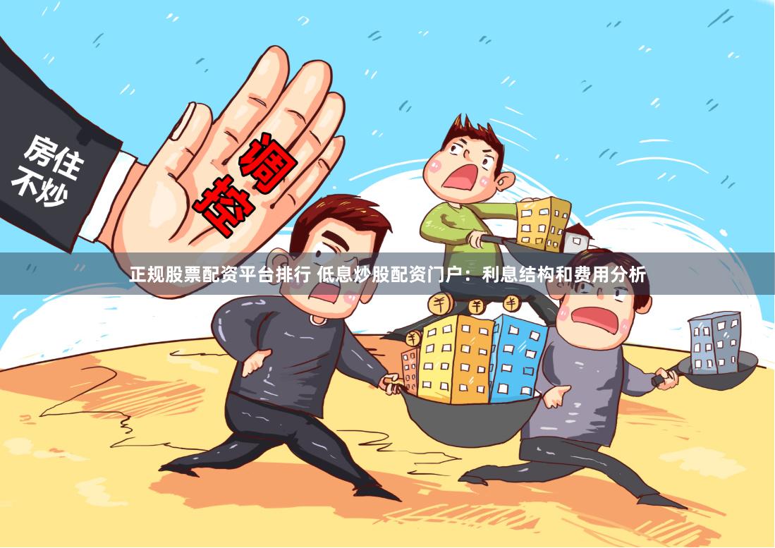 正规股票配资平台排行 低息炒股配资门户：利息结构和费用分析