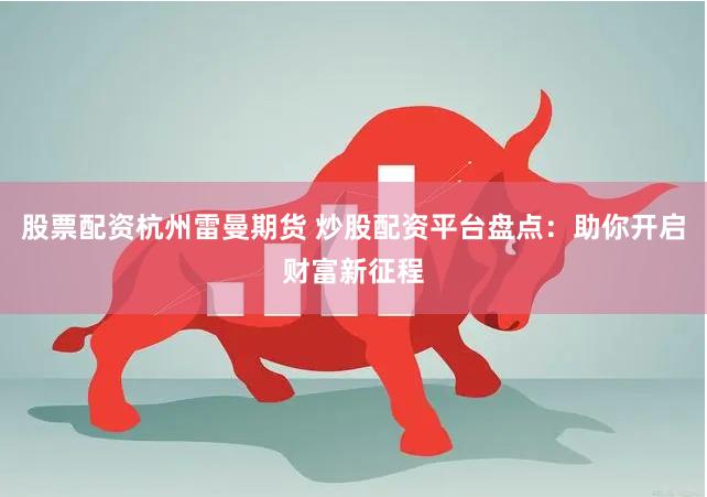 股票配资杭州雷曼期货 炒股配资平台盘点：助你开启财富新征程