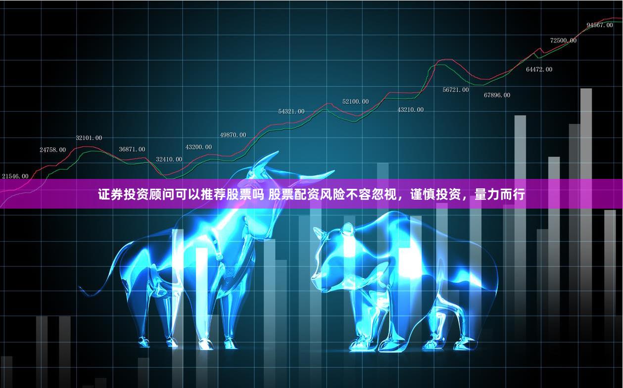 证券投资顾问可以推荐股票吗 股票配资风险不容忽视，谨慎投资，量力而行