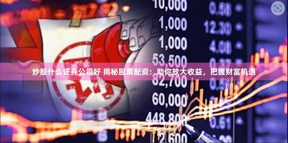 炒股什么证券公司好 揭秘股票配资：助你放大收益，把握财富机遇
