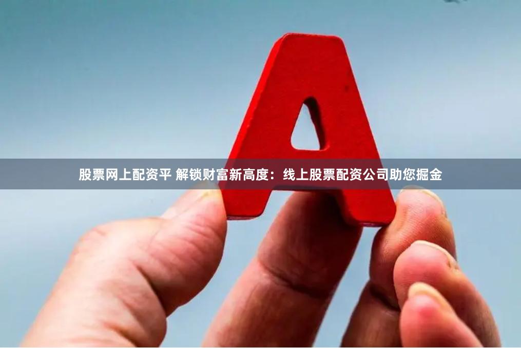 股票网上配资平 解锁财富新高度：线上股票配资公司助您掘金
