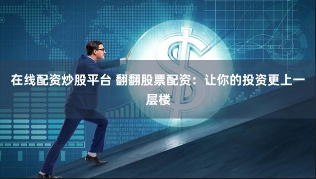 在线配资炒股平台 翻翻股票配资：让你的投资更上一层楼