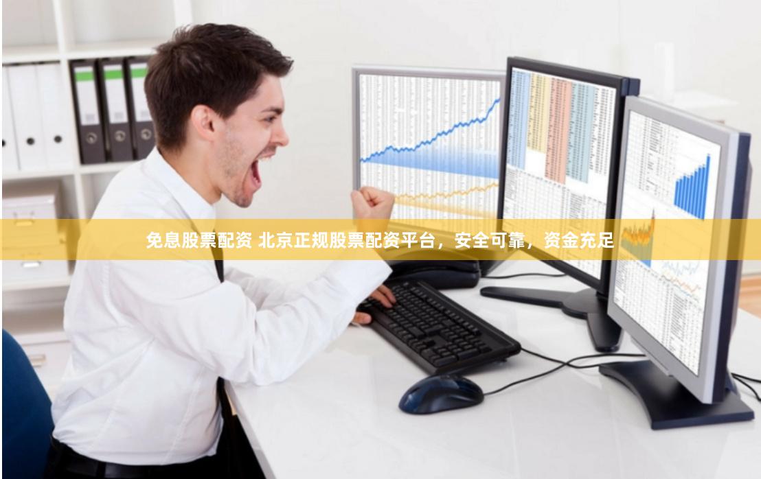 免息股票配资 北京正规股票配资平台，安全可靠，资金充足