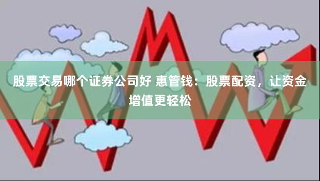 股票交易哪个证券公司好 惠管钱：股票配资，让资金增值更轻松