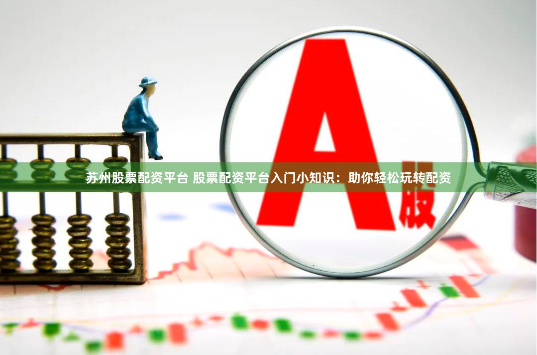 苏州股票配资平台 股票配资平台入门小知识：助你轻松玩转配资