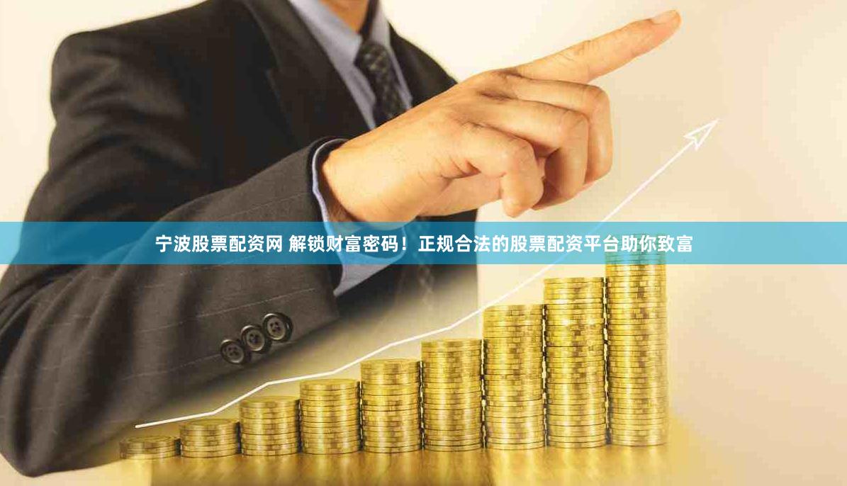 宁波股票配资网 解锁财富密码！正规合法的股票配资平台助你致富