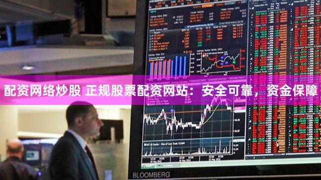 配资网络炒股 正规股票配资网站：安全可靠，资金保障
