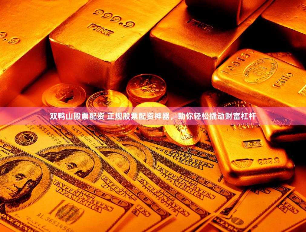 双鸭山股票配资 正规股票配资神器，助你轻松撬动财富杠杆
