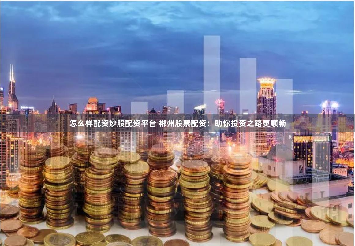 怎么样配资炒股配资平台 郴州股票配资：助你投资之路更顺畅