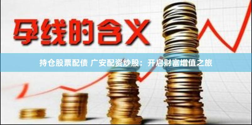持仓股票配债 广安配资炒股：开启财富增值之旅