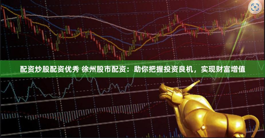 配资炒股配资优秀 徐州股市配资：助你把握投资良机，实现财富增值