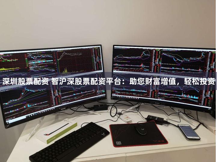 深圳股票配资 智沪深股票配资平台：助您财富增值，轻松投资
