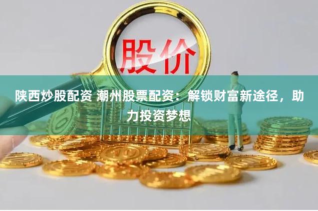 陕西炒股配资 潮州股票配资：解锁财富新途径，助力投资梦想