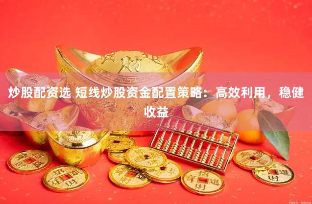 炒股配资选 短线炒股资金配置策略：高效利用，稳健收益