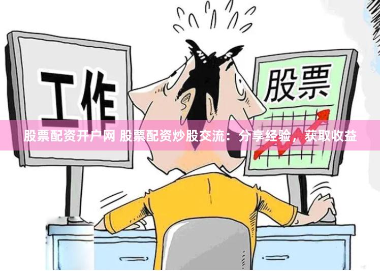 股票配资开户网 股票配资炒股交流：分享经验，获取收益