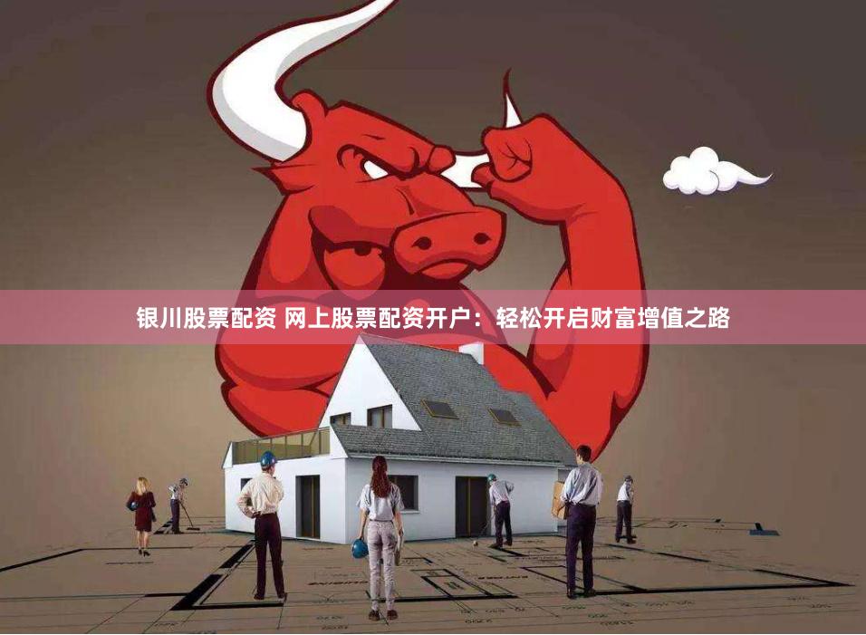 银川股票配资 网上股票配资开户：轻松开启财富增值之路