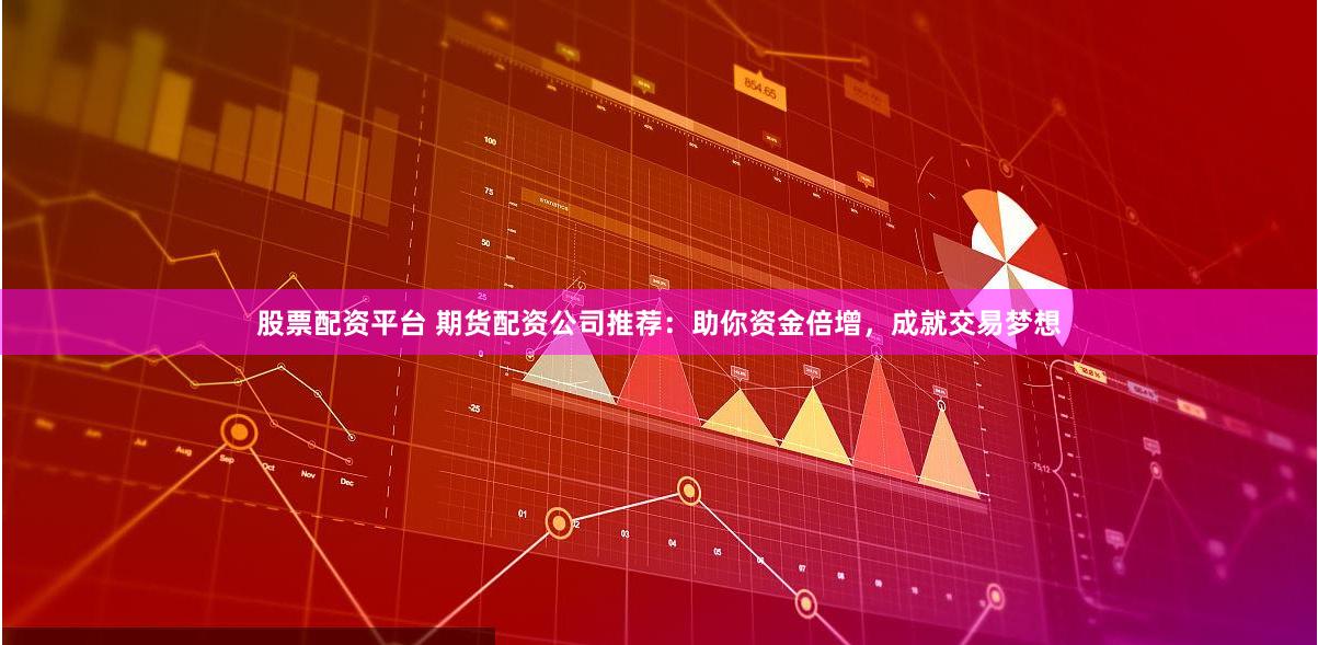 股票配资平台 期货配资公司推荐：助你资金倍增，成就交易梦想