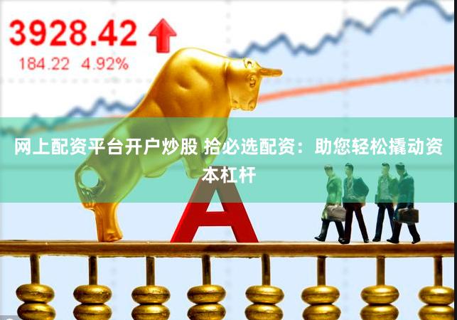 网上配资平台开户炒股 拾必选配资：助您轻松撬动资本杠杆