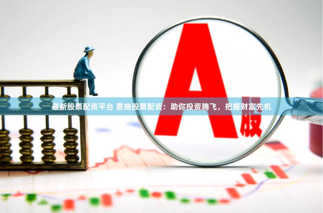 最新股票配资平台 恩施股票配资：助你投资腾飞，把握财富先机